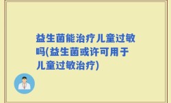 益生菌能治疗儿童过敏吗(益生菌或许可用于儿童过敏治疗)