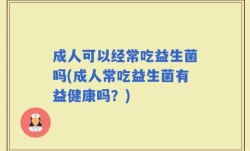 成人可以经常吃益生菌吗(成人常吃益生菌有益健康吗？)