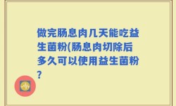做完肠息肉几天能吃益生菌粉(肠息肉切除后多久可以使用益生菌粉？