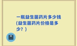 一瓶益生菌药片多少钱(益生菌药片价格是多少？)