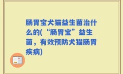 肠胃宝犬猫益生菌治什么的(“肠胃宝”益生菌，有效预防犬猫肠胃疾病)