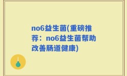 no6益生菌(重磅推荐：no6益生菌帮助改善肠道健康)