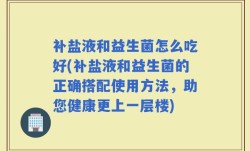 补盐液和益生菌怎么吃好(补盐液和益生菌的正确搭配使用方法，助您健康更上一层楼)