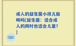 成人的益生菌小孩儿能喝吗(益生菌：适合成人的同时也适合儿童？)