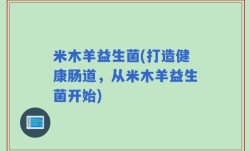 米木羊益生菌(打造健康肠道，从米木羊益生菌开始)