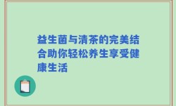 益生菌与清茶的完美结合助你轻松养生享受健康生活
