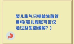 婴儿胀气只喝益生菌管用吗(婴儿腹胀可否仅通过益生菌缓解？)