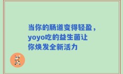 当你的肠道变得轻盈，yoyo吃的益生菌让你焕发全新活力