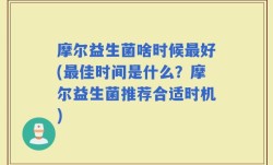 摩尔益生菌啥时候最好(最佳时间是什么？摩尔益生菌推荐合适时机)
