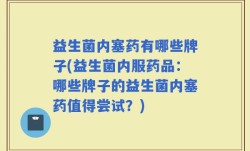 益生菌内塞药有哪些牌子(益生菌内服药品：哪些牌子的益生菌内塞药值得尝试？)
