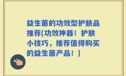 益生菌的功效型护肤品推荐(功效神器！护肤小技巧，推荐值得购买的益生菌产品！)