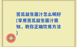 苦瓜益生菌汁怎么喝好(享用苦瓜益生菌汁需知，教你正确饮用方法)