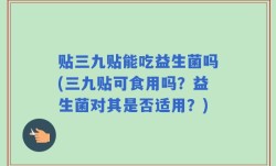贴三九贴能吃益生菌吗(三九贴可食用吗？益生菌对其是否适用？)