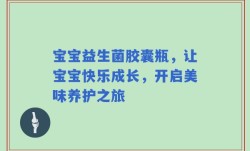 宝宝益生菌胶囊瓶，让宝宝快乐成长，开启美味养护之旅