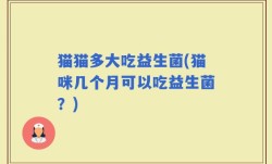 猫猫多大吃益生菌(猫咪几个月可以吃益生菌？)