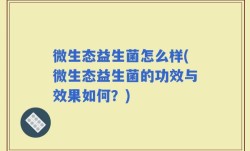 微生态益生菌怎么样(微生态益生菌的功效与效果如何？)