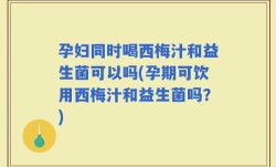 孕妇同时喝西梅汁和益生菌可以吗(孕期可饮用西梅汁和益生菌吗？)