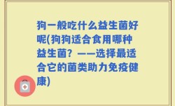 狗一般吃什么益生菌好呢(狗狗适合食用哪种益生菌？——选择最适合它的菌类助力免疫健康)