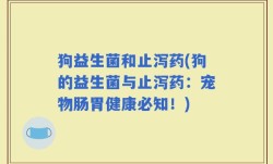 狗益生菌和止泻药(狗的益生菌与止泻药：宠物肠胃健康必知！)