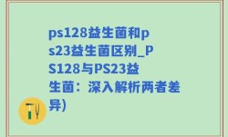 ps128益生菌和ps23益生菌区别_PS128与PS23益生菌：深入解析两者差异)