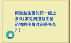 阴道益生菌的药一般上多久(常见阴道益生菌药物的使用时间是多久？)