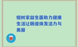 榕树家益生菌助力健康生活让肠道焕发活力与美丽