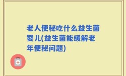 老人便秘吃什么益生菌婴儿(益生菌能缓解老年便秘问题)