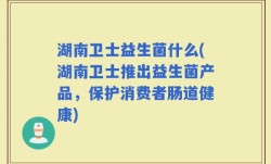 湖南卫士益生菌什么(湖南卫士推出益生菌产品，保护消费者肠道健康)