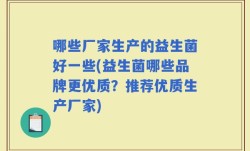 哪些厂家生产的益生菌好一些(益生菌哪些品牌更优质？推荐优质生产厂家)