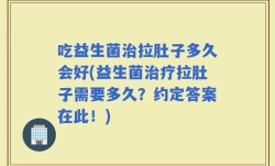 吃益生菌治拉肚子多久会好(益生菌治疗拉肚子需要多久？约定答案在此！)