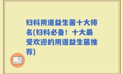 妇科阴道益生菌十大排名(妇科必备！十大最受欢迎的阴道益生菌推荐)