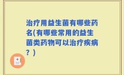 治疗用益生菌有哪些药名(有哪些常用的益生菌类药物可以治疗疾病？)