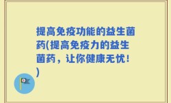提高免疫功能的益生菌药(提高免疫力的益生菌药，让你健康无忧！)