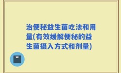 治便秘益生菌吃法和用量(有效缓解便秘的益生菌摄入方式和剂量)