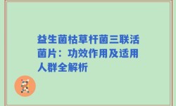 益生菌枯草杆菌三联活菌片：功效作用及适用人群全解析