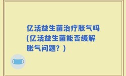 亿活益生菌治疗胀气吗(亿活益生菌能否缓解胀气问题？)
