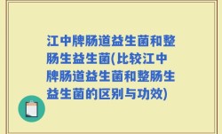江中牌肠道益生菌和整肠生益生菌(比较江中牌肠道益生菌和整肠生益生菌的区别与功效)