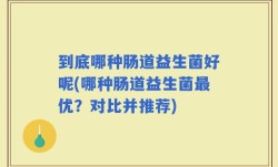 到底哪种肠道益生菌好呢(哪种肠道益生菌最优？对比并推荐)