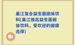 巢江复合益生菌固体饮料(巢江推出益生菌固体饮料，受欢迎的健康选择)