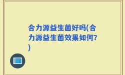 合力源益生菌好吗(合力源益生菌效果如何？)