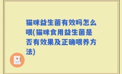 猫咪益生菌有效吗怎么喂(猫咪食用益生菌是否有效果及正确喂养方法)