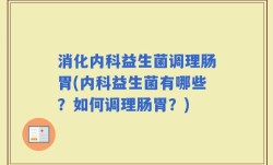 消化内科益生菌调理肠胃(内科益生菌有哪些？如何调理肠胃？)