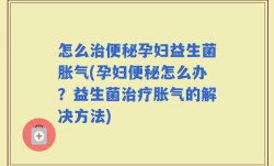 怎么治便秘孕妇益生菌胀气(孕妇便秘怎么办？益生菌治疗胀气的解决方法)