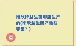 衡欣牌益生菌哪里生产的(衡欣益生菌产地在哪里？)