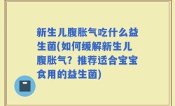 新生儿腹胀气吃什么益生菌(如何缓解新生儿腹胀气？推荐适合宝宝食用的益生菌)