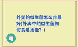 外卖的益生菌怎么吃最好(外卖中的益生菌如何食用更佳？)