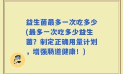 益生菌最多一次吃多少(最多一次吃多少益生菌？制定正确用量计划，增强肠道健康！)