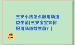 三岁小孩怎么服用肠道益生菌(三岁宝宝如何服用肠道益生菌？)
