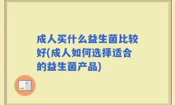 成人买什么益生菌比较好(成人如何选择适合的益生菌产品)