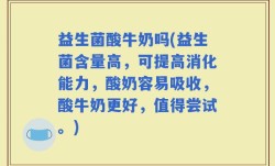 益生菌酸牛奶吗(益生菌含量高，可提高消化能力，酸奶容易吸收，酸牛奶更好，值得尝试。)